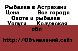 Рыбалка в Астрахани › Цена ­ 500 - Все города Охота и рыбалка » Услуги   . Калужская обл.